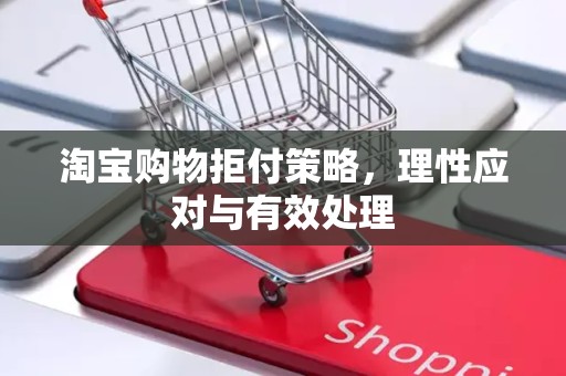 淘宝购物拒付策略，理性应对与有效处理