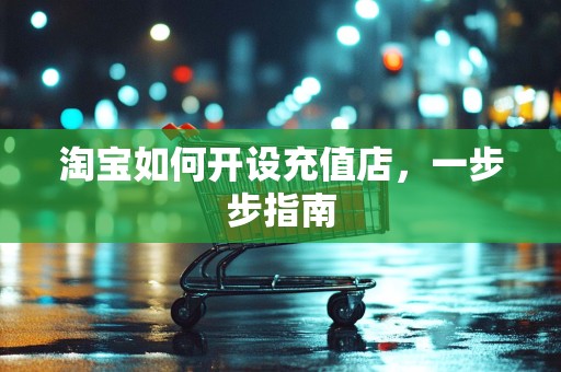 淘宝如何开设充值店，一步步指南