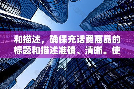 和描述，确保充话费商品的标题和描述准确、清晰。使用关键词优化商品标题，提高商品的搜索排名。同时，详细的商品描述有助于顾客了解你的商品