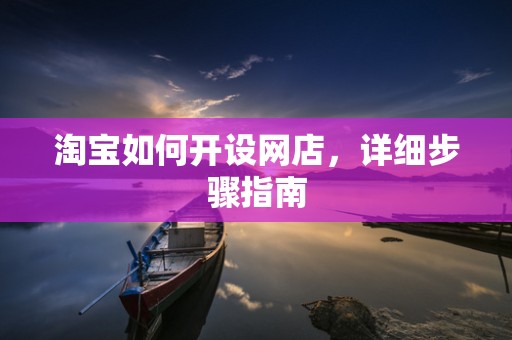 淘宝如何开设网店，详细步骤指南