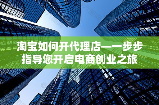 淘宝如何开代理店—一步步指导您开启电商创业之旅