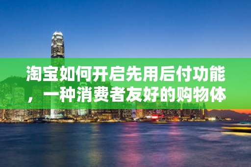淘宝如何开启先用后付功能，一种消费者友好的购物体验