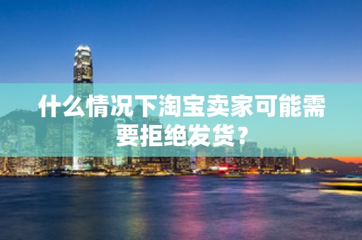 什么情况下淘宝卖家可能需要拒绝发货？