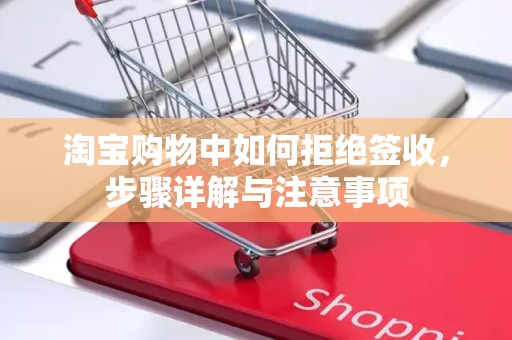 淘宝购物中如何拒绝签收，步骤详解与注意事项
