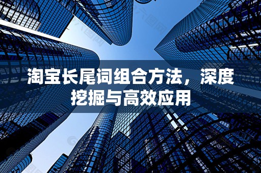 淘宝长尾词组合方法，深度挖掘与高效应用