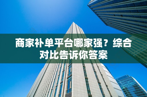 商家补单平台哪家强？综合对比告诉你答案