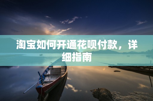 淘宝如何开通花呗付款，详细指南