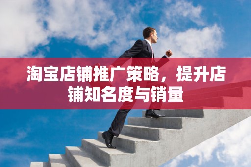 淘宝店铺推广策略，提升店铺知名度与销量