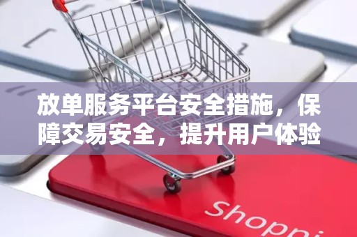 放单服务平台安全措施，保障交易安全，提升用户体验