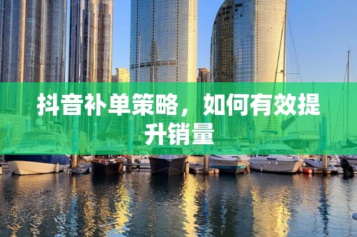 抖音补单策略，如何有效提升销量