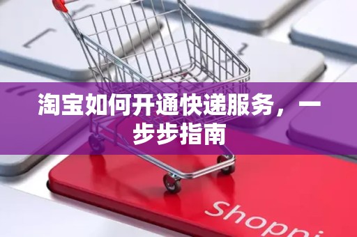 淘宝如何开通快递服务，一步步指南
