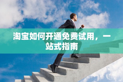 淘宝如何开通免费试用，一站式指南