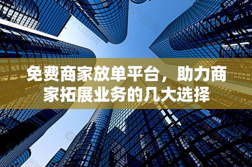 免费商家放单平台，助力商家拓展业务的几大选择