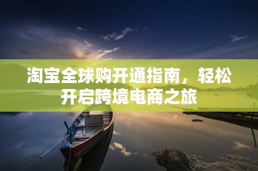 淘宝全球购开通指南，轻松开启跨境电商之旅