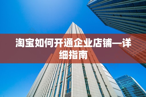 淘宝如何开通企业店铺—详细指南