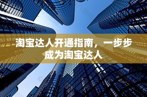 淘宝达人开通指南，一步步成为淘宝达人