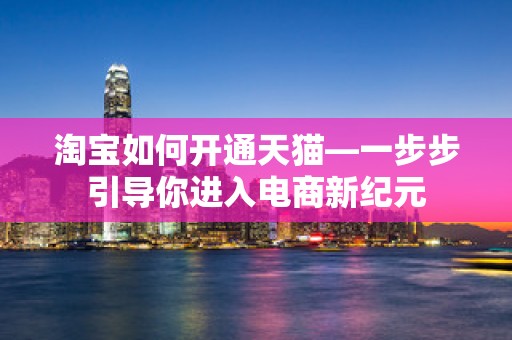 淘宝如何开通天猫—一步步引导你进入电商新纪元