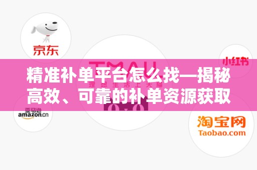 精准补单平台怎么找—揭秘高效、可靠的补单资源获取途径