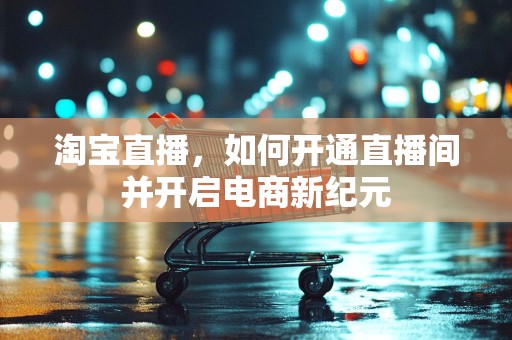 淘宝直播，如何开通直播间并开启电商新纪元