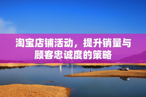 淘宝店铺活动，提升销量与顾客忠诚度的策略