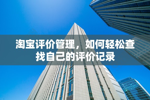 淘宝评价管理，如何轻松查找自己的评价记录
