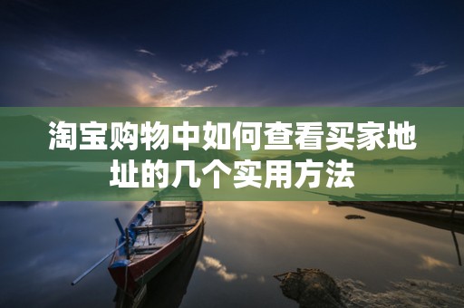 淘宝购物中如何查看买家地址的几个实用方法