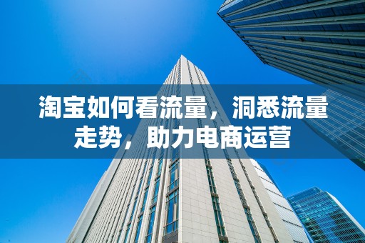 淘宝如何看流量，洞悉流量走势，助力电商运营