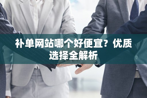 补单网站哪个好便宜？优质选择全解析