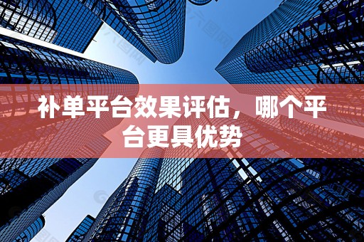 补单平台效果评估，哪个平台更具优势