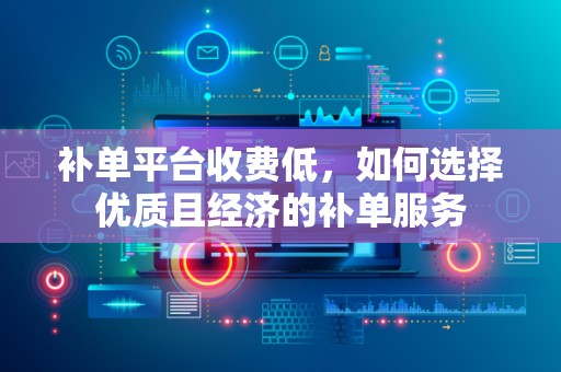 补单平台收费低，如何选择优质且经济的补单服务