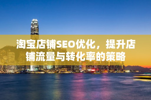 淘宝店铺SEO优化，提升店铺流量与转化率的策略