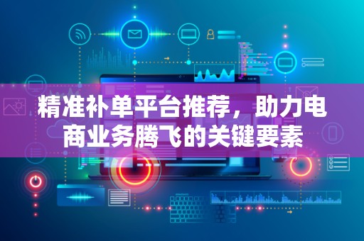 精准补单平台推荐，助力电商业务腾飞的关键要素