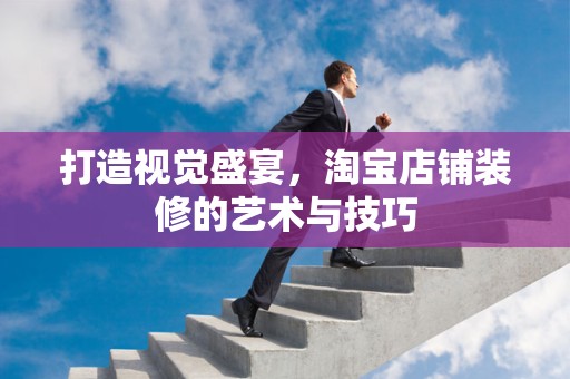 打造视觉盛宴，淘宝店铺装修的艺术与技巧