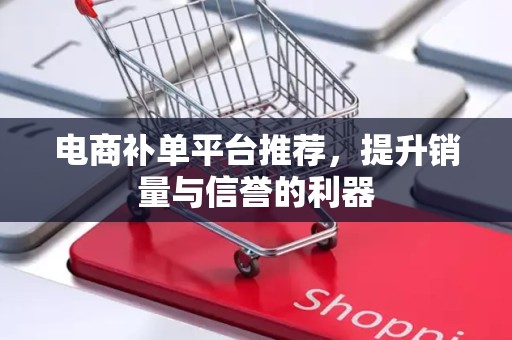 电商补单平台推荐，提升销量与信誉的利器