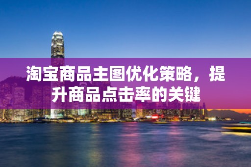 淘宝商品主图优化策略，提升商品点击率的关键