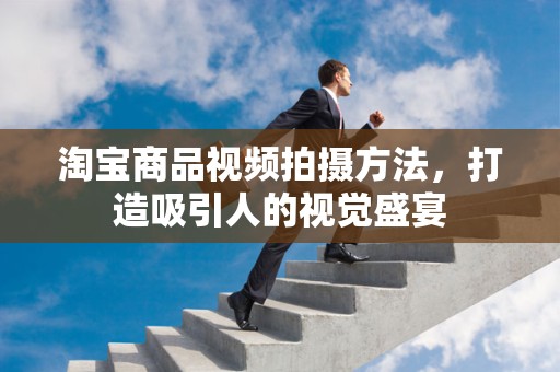 淘宝商品视频拍摄方法，打造吸引人的视觉盛宴
