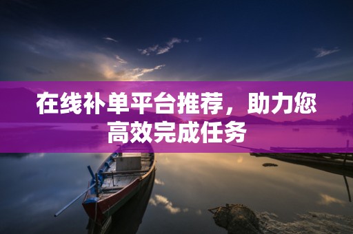 在线补单平台推荐，助力您高效完成任务
