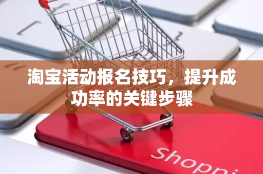 淘宝活动报名技巧，提升成功率的关键步骤
