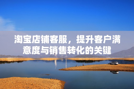 淘宝店铺客服，提升客户满意度与销售转化的关键