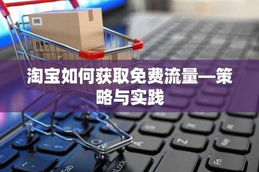 淘宝如何获取免费流量—策略与实践