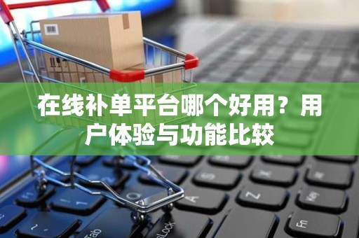 在线补单平台哪个好用？用户体验与功能比较