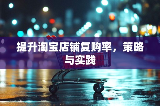 提升淘宝店铺复购率，策略与实践