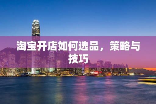 淘宝开店如何选品，策略与技巧