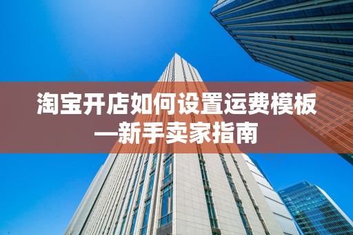 淘宝开店如何设置运费模板—新手卖家指南