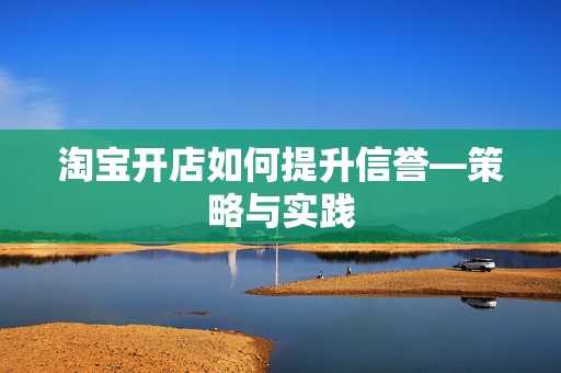 淘宝开店如何提升信誉—策略与实践