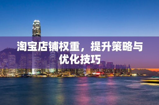 淘宝店铺权重，提升策略与优化技巧