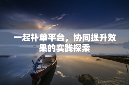 一起补单平台，协同提升效果的实践探索