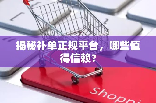 揭秘补单正规平台，哪些值得信赖？