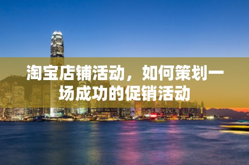 淘宝店铺活动，如何策划一场成功的促销活动