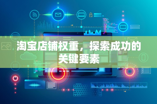 淘宝店铺权重，探索成功的关键要素